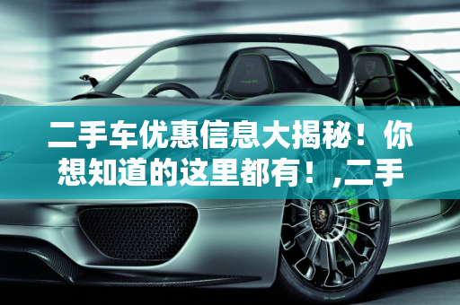 二手车优惠信息大揭秘！你想知道的这里都有！,二手车优惠信息大揭秘！你想知道的这里都有！
