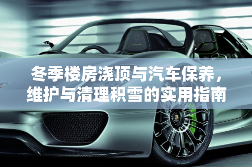 冬季楼房浇顶与汽车保养，维护与清理积雪的实用指南,冬天楼房浇顶怎么样保养,汽车定期保养清理积雪