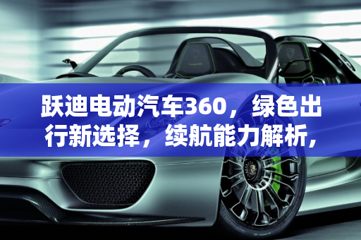跃迪电动汽车360，绿色出行新选择，续航能力解析,跃迪电动汽车360怎么样，能跑多远
