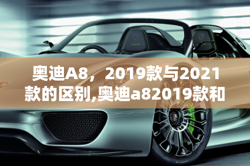 奥迪A8，2019款与2021款的区别,奥迪a82019款和2021款有什么区别