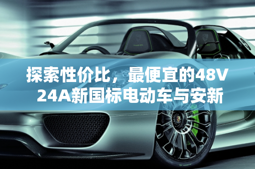 探索性价比，最便宜的48V 24A新国标电动车与安新汽车报价,最便宜的48v 24a新国标电动车，安新汽车报价