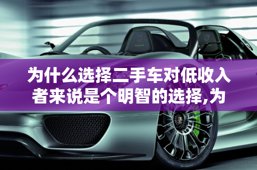 为什么选择二手车对低收入者来说是个明智的选择,为什么穷人买二手车好？