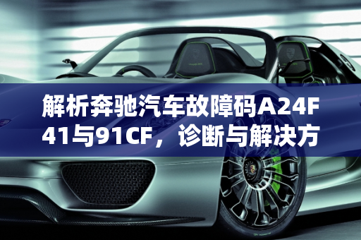 解析奔驰汽车故障码A24F41与91CF，诊断与解决方案,汽车故障码奔驰a24f41，汽车故障码奔驰 91CF