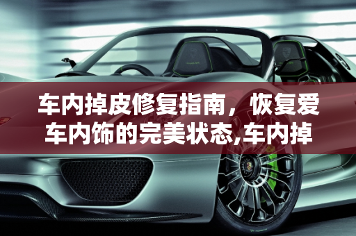 车内掉皮修复指南，恢复爱车内饰的完美状态,车内掉皮怎么修复