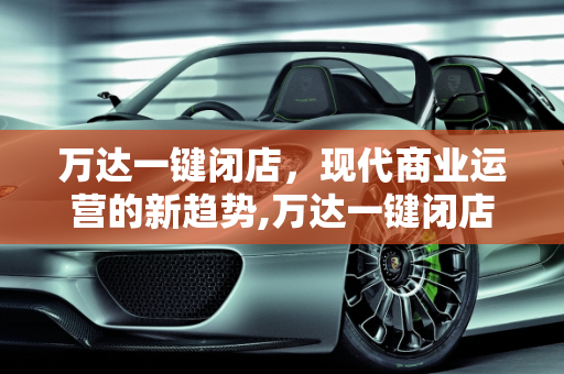 万达一键闭店，现代商业运营的新趋势,万达一键闭店是什么意思