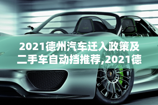 2021德州汽车迁入政策及二手车自动挡推荐,2021德州汽车迁入政策，德州二手车自动挡推荐哪个