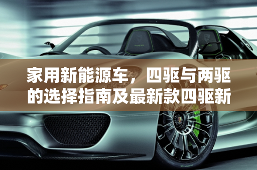 家用新能源车，四驱与两驱的选择指南及最新款四驱新能源车型推荐,家用新能源车买四驱还是两驱好,最新款四驱新能源车型