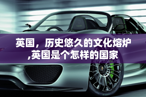 英国，历史悠久的文化熔炉,英国是个怎样的国家