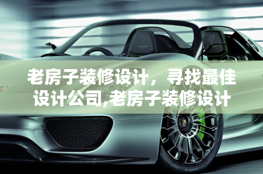 老房子装修设计，寻找最佳设计公司,老房子装修设计哪家好
