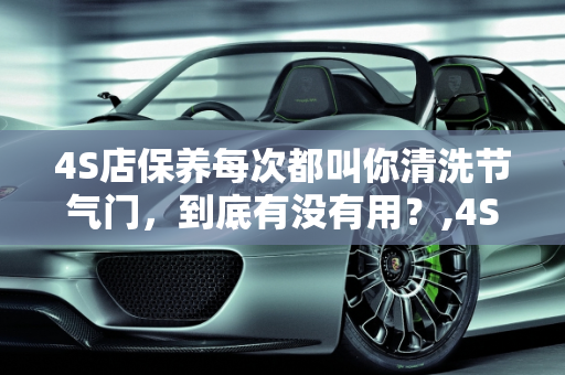4S店保养每次都叫你清洗节气门，到底有没有用？,4S店保养每次都叫你清洗节气门，到底有没有用