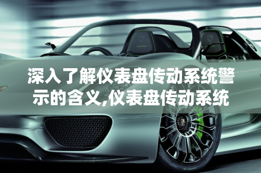 深入了解仪表盘传动系统警示的含义,仪表盘传动系统警示是什么意思