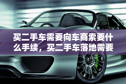 买二手车需要向车商索要什么手续，买二手车落地需要什么证件,买二手车需要向车商索要什么手续，买二手车落地需要什么证件
