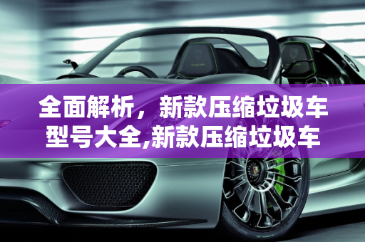 全面解析，新款压缩垃圾车型号大全,新款压缩垃圾车型号大全