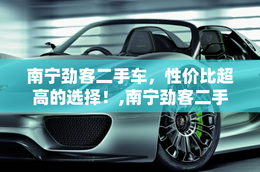 南宁劲客二手车，性价比超高的选择！,南宁劲客二手车，性价比超高的选择！