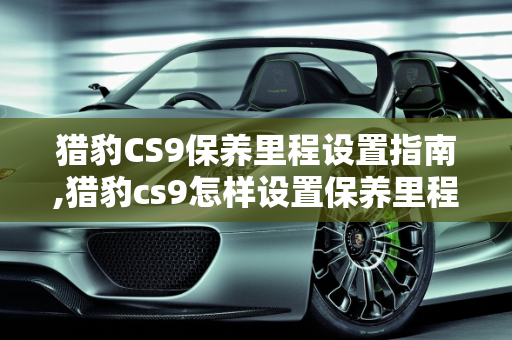 猎豹CS9保养里程设置指南,猎豹cs9怎样设置保养里程