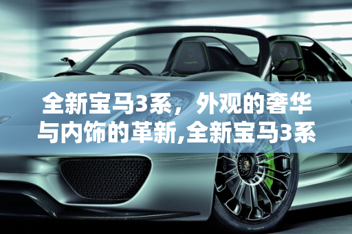 全新宝马3系，外观的奢华与内饰的革新,全新宝马3系外观不多说，高端大气上档次，那内饰有哪些大的变化