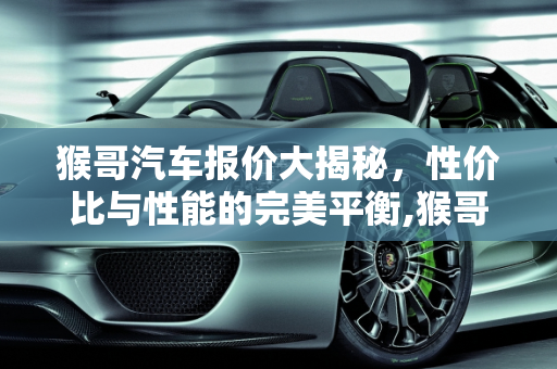 猴哥汽车报价大揭秘，性价比与性能的完美平衡,猴哥汽车报价多少