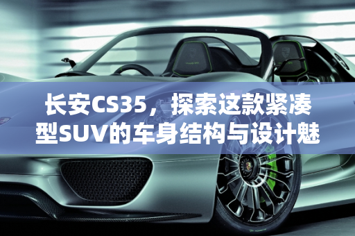 长安CS35，探索这款紧凑型SUV的车身结构与设计魅力,长安cs35是几厢车