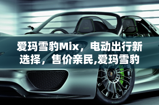 爱玛雪豹Mix，电动出行新选择，售价亲民,爱玛雪豹mix售价