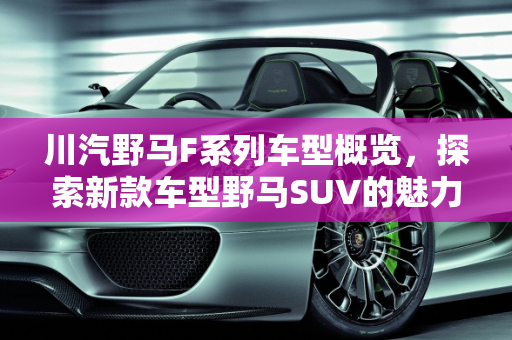 川汽野马F系列车型概览，探索新款车型野马SUV的魅力,川汽野马f系列有什么车型,新款车型野马suv车型