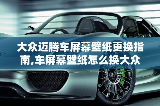 大众迈腾车屏幕壁纸更换指南,车屏幕壁纸怎么换大众迈腾