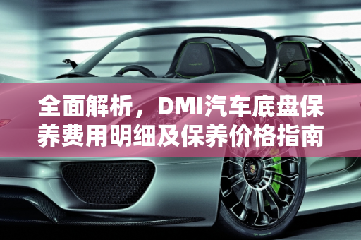 全面解析，DMI汽车底盘保养费用明细及保养价格指南,dmi保养费用明细，汽车底盘保养价钱