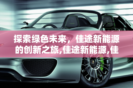 探索绿色未来，佳途新能源的创新之旅,佳途新能源,佳途新能源