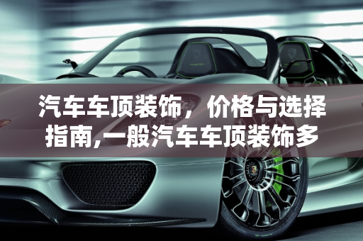 汽车车顶装饰，价格与选择指南,一般汽车车顶装饰多少钱
