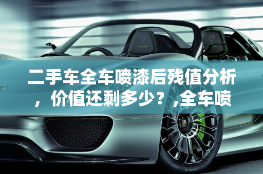 二手车全车喷漆后残值分析，价值还剩多少？,全车喷漆的车残值还剩多少，二手车全车都喷了漆