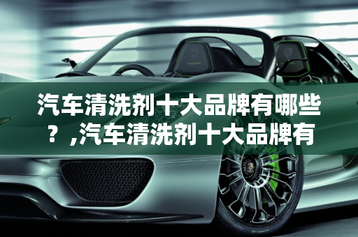 汽车清洗剂十大品牌有哪些？,汽车清洗剂十大品牌有哪些
