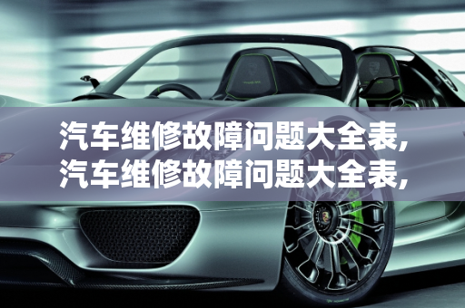 汽车维修故障问题大全表,汽车维修故障问题大全表,汽车维修故障问题大全表