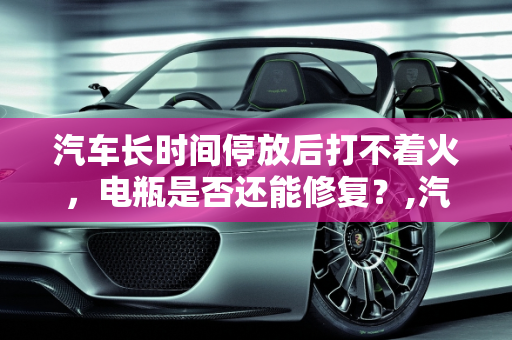 汽车长时间停放后打不着火，电瓶是否还能修复？,汽车两个月未开，打不着火了，电瓶还能修复吗？是不是彻底废了得换新电瓶？