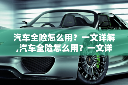 汽车全险怎么用？一文详解,汽车全险怎么用？一文详解