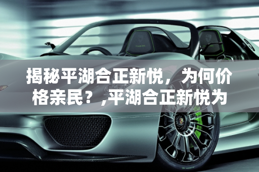 揭秘平湖合正新悦，为何价格亲民？,平湖合正新悦为什么便宜