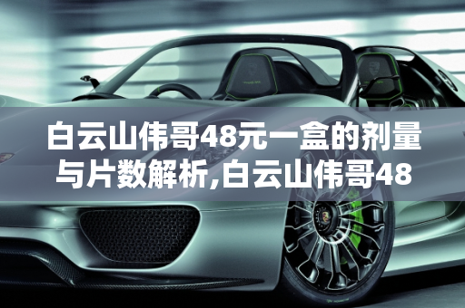 白云山伟哥48元一盒的剂量与片数解析,白云山伟哥48元一盒的是多少片