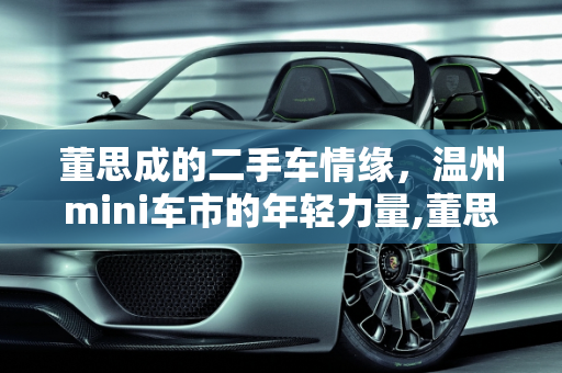 董思成的二手车情缘，温州mini车市的年轻力量,董思成多大,mini二手车温州