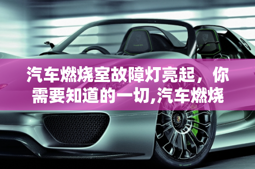 汽车燃烧室故障灯亮起，你需要知道的一切,汽车燃烧室故障灯亮起，你需要知道的一切