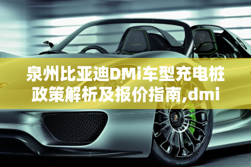 泉州比亚迪DMi车型充电桩政策解析及报价指南,dmi车型送充电桩吗，泉州比亚迪汽车报价