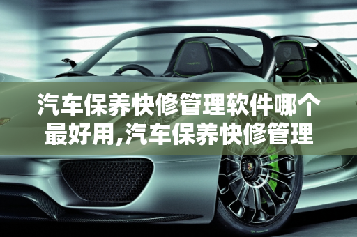 汽车保养快修管理软件哪个最好用,汽车保养快修管理软件哪个最好用