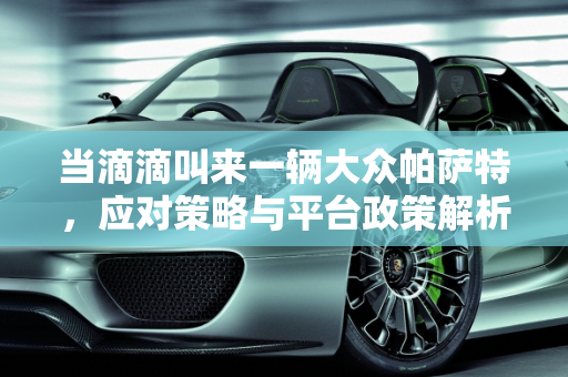 当滴滴叫来一辆大众帕萨特，应对策略与平台政策解析,叫滴滴来了一辆大众帕萨特怎么办？滴滴会限制帕萨特吗