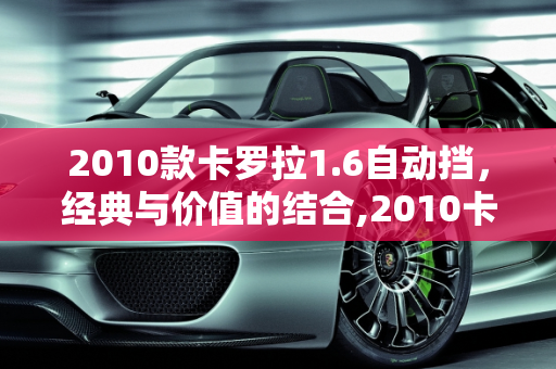 2010款卡罗拉1.6自动挡，经典与价值的结合,2010卡罗拉1.6自动挡多少钱，卡罗拉汽车报价