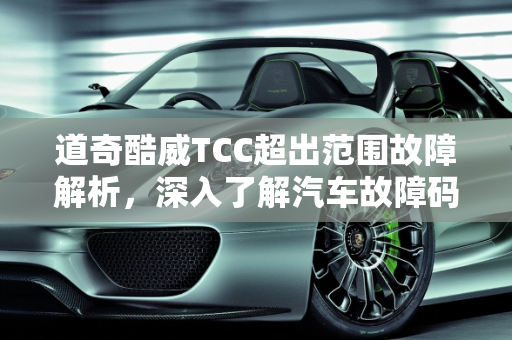 道奇酷威TCC超出范围故障解析，深入了解汽车故障码,道奇酷威tcc超出范围是什么意思，汽车故障码TCC超标