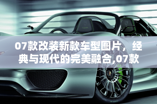 07款改装新款车型图片，经典与现代的完美融合,07款  改装新款车型图片