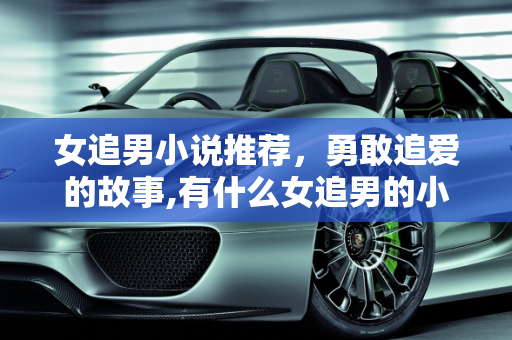 女追男小说推荐，勇敢追爱的故事,有什么女追男的小说推荐吗