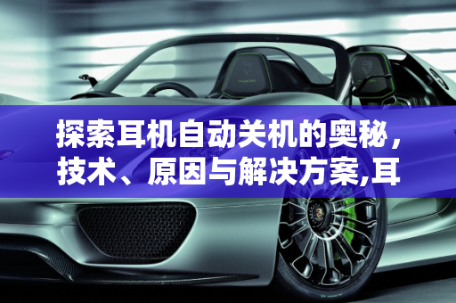 探索耳机自动关机的奥秘，技术、原因与解决方案,耳机自己关机