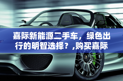 嘉际新能源二手车，绿色出行的明智选择？,购买嘉际新能源二手车是否值得？