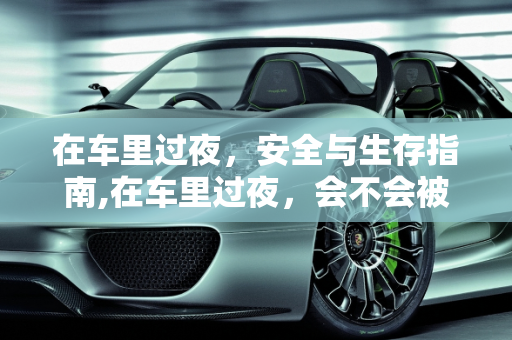 在车里过夜，安全与生存指南,在车里过夜，会不会被闷死？要怎么做才安全