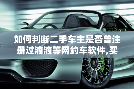 如何判断二手车主是否曾注册过滴滴等网约车软件,买二手车如何判断对方车主曾经有没有注册过滴滴之类的软件