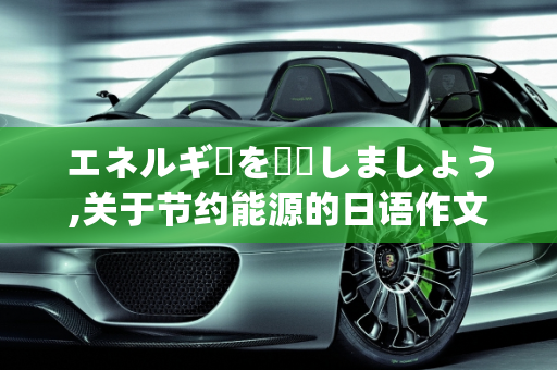 エネルギーを節約しましょう,关于节约能源的日语作文