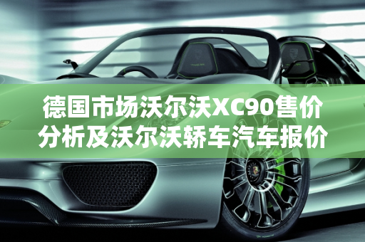 德国市场沃尔沃XC90售价分析及沃尔沃轿车汽车报价概览,德国沃尔沃xc90售价，沃尔沃轿车汽车报价